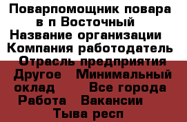 Поварпомощник повара в п.Восточный › Название организации ­ Компания-работодатель › Отрасль предприятия ­ Другое › Минимальный оклад ­ 1 - Все города Работа » Вакансии   . Тыва респ.